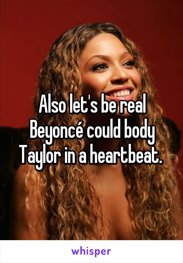 Also let's be real Beyoncé could body Taylor in a heartbeat. 