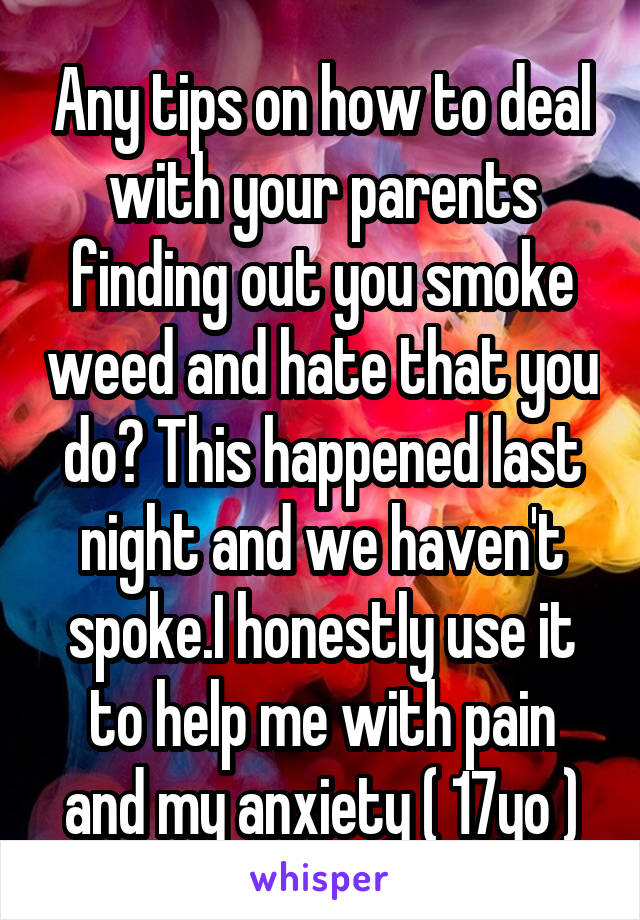 Any tips on how to deal with your parents finding out you smoke weed and hate that you do? This happened last night and we haven't spoke.I honestly use it to help me with pain and my anxiety ( 17yo )