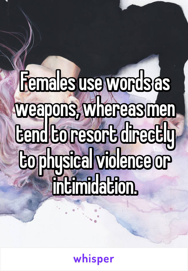 Females use words as weapons, whereas men tend to resort directly to physical violence or intimidation.