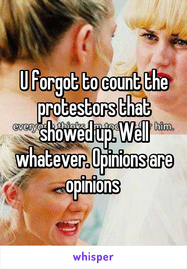 U forgot to count the protestors that showed up. Well whatever. Opinions are opinions 