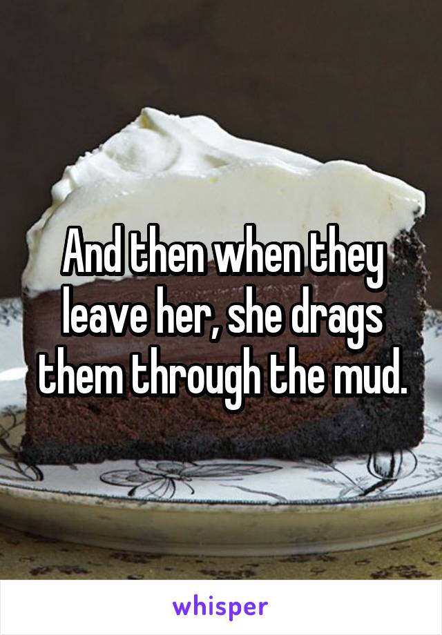 And then when they leave her, she drags them through the mud.