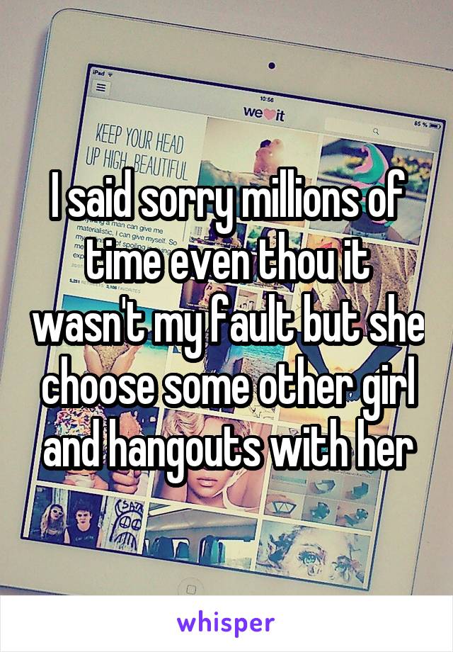 I said sorry millions of time even thou it wasn't my fault but she choose some other girl and hangouts with her