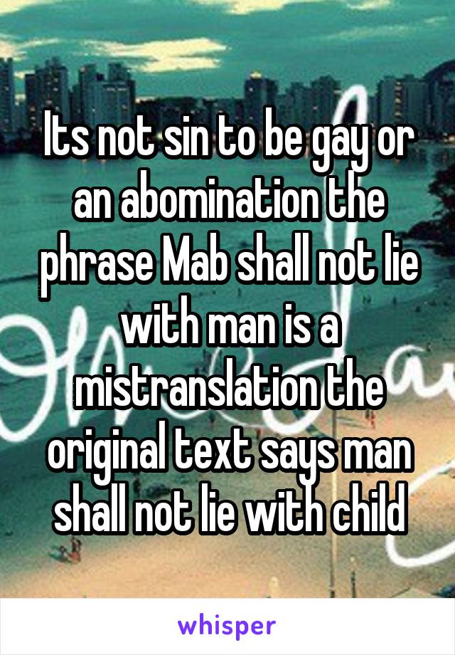 Its not sin to be gay or an abomination the phrase Mab shall not lie with man is a mistranslation the original text says man shall not lie with child