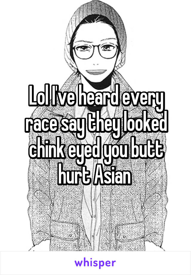 Lol I've heard every race say they looked chink eyed you butt hurt Asian 