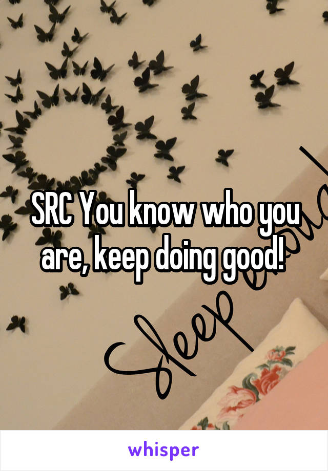 SRC You know who you are, keep doing good! 