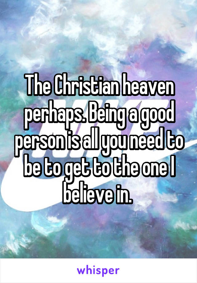 The Christian heaven perhaps. Being a good person is all you need to be to get to the one I believe in. 