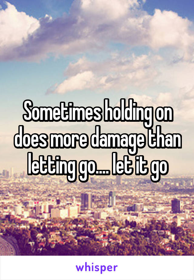 Sometimes holding on does more damage than letting go.... let it go