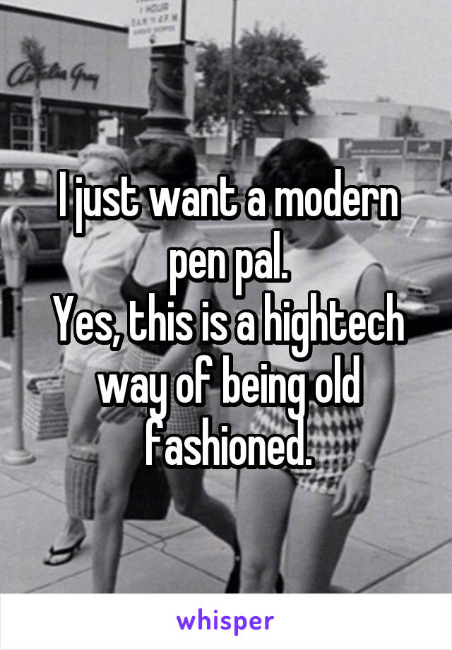 I just want a modern pen pal.
Yes, this is a hightech way of being old fashioned.