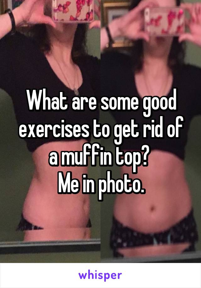 What are some good exercises to get rid of a muffin top? 
Me in photo.