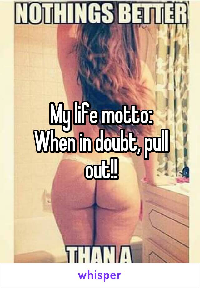 My life motto:
When in doubt, pull out!!