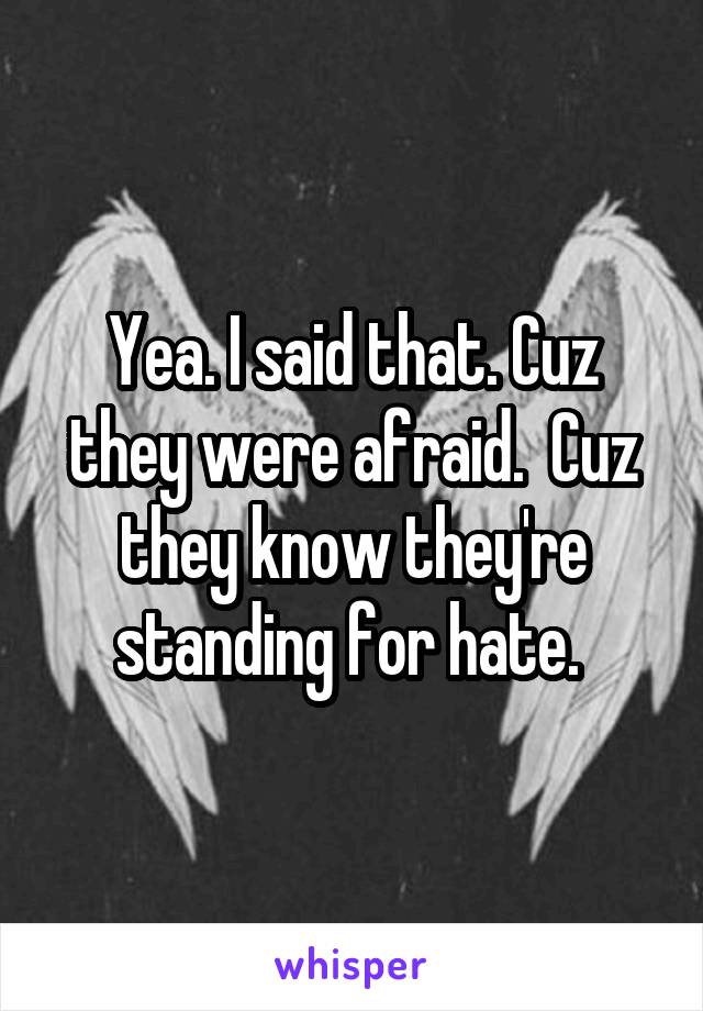 Yea. I said that. Cuz they were afraid.  Cuz they know they're standing for hate. 