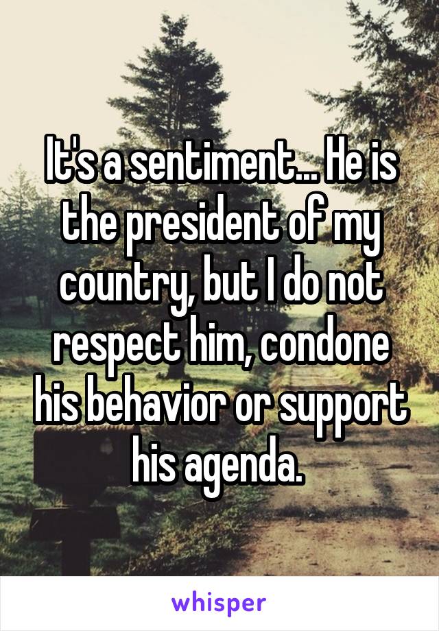 It's a sentiment... He is the president of my country, but I do not respect him, condone his behavior or support his agenda. 