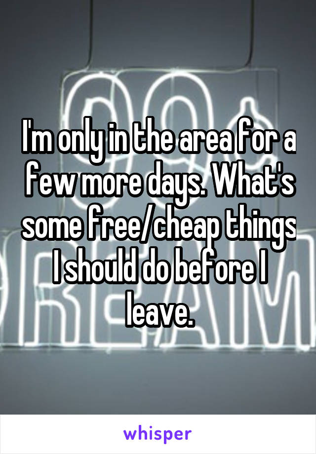 I'm only in the area for a few more days. What's some free/cheap things I should do before I leave.