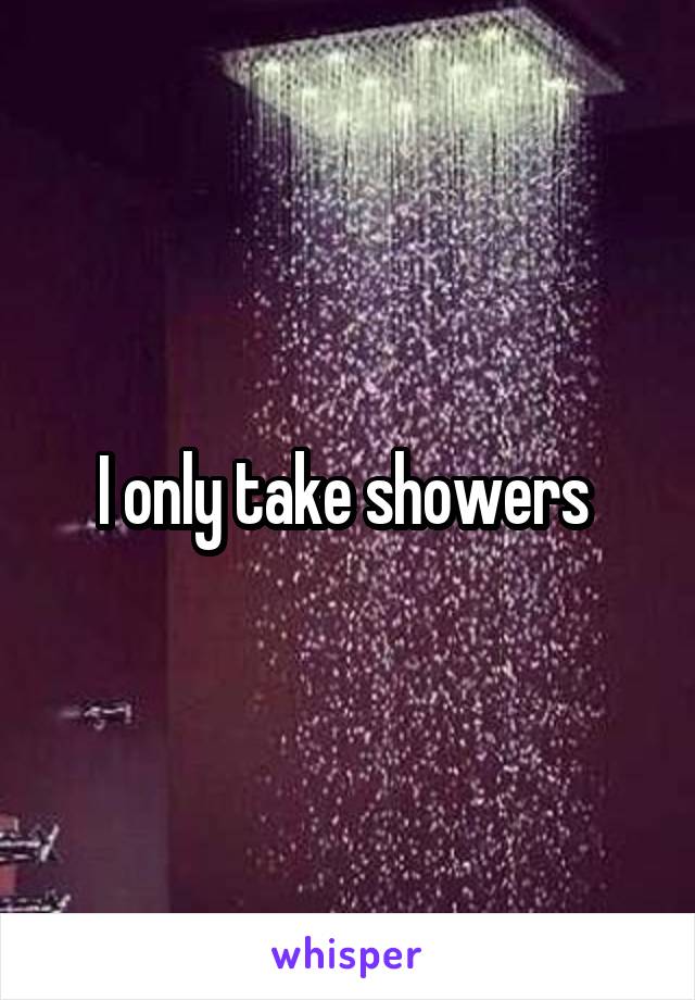 I only take showers 