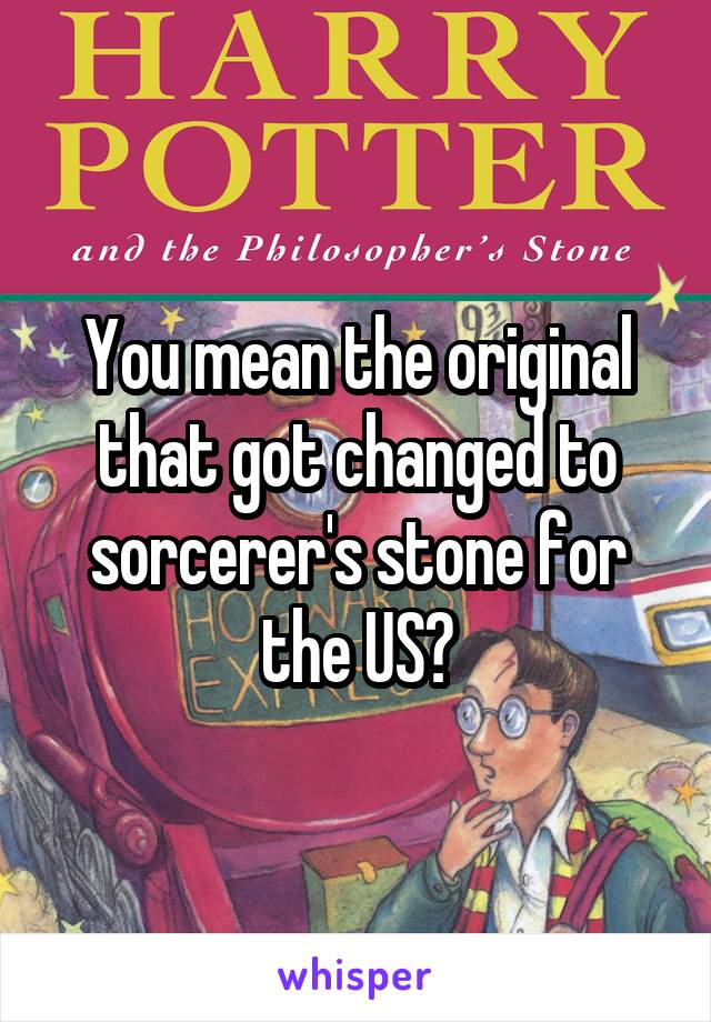 You mean the original that got changed to sorcerer's stone for the US?