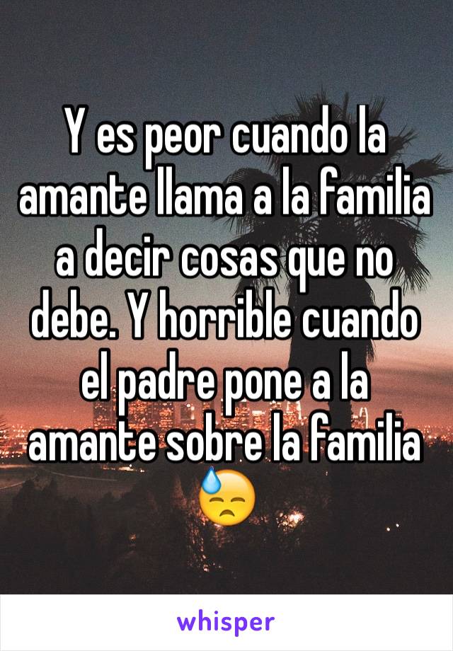 Y es peor cuando la amante llama a la familia a decir cosas que no debe. Y horrible cuando el padre pone a la amante sobre la familia 😓