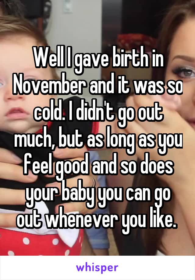 Well I gave birth in November and it was so cold. I didn't go out much, but as long as you feel good and so does your baby you can go out whenever you like. 