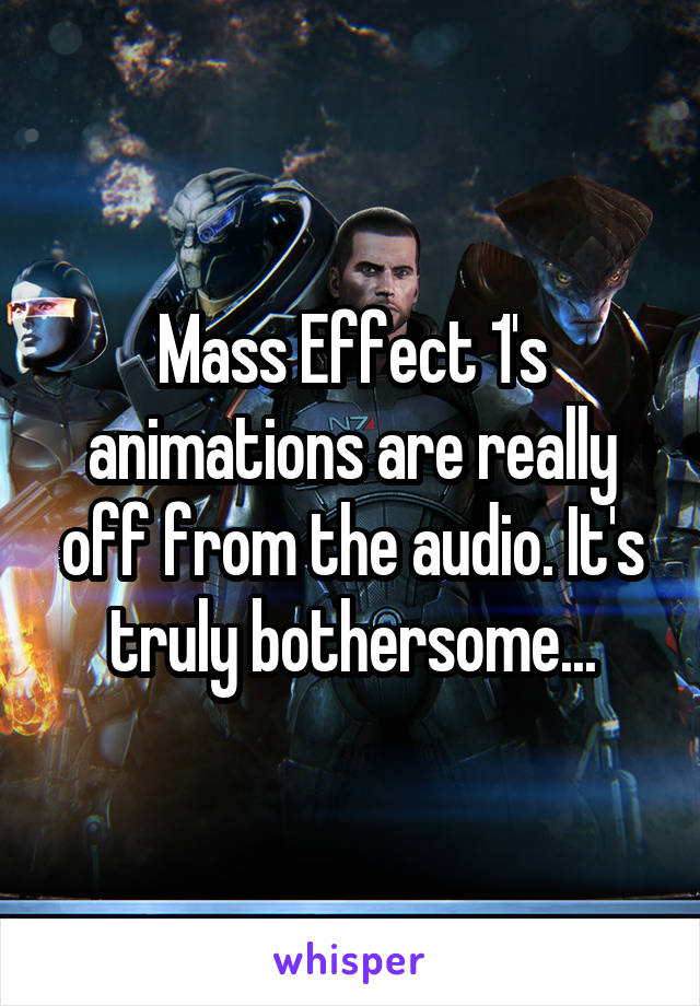 Mass Effect 1's animations are really off from the audio. It's truly bothersome...