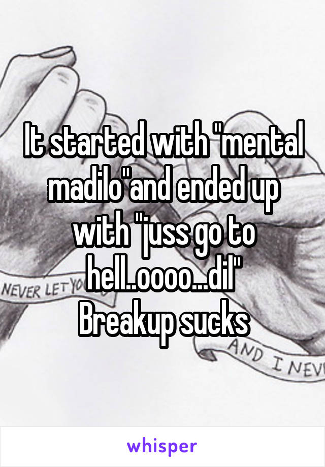 It started with "mental madilo"and ended up with "juss go to hell..oooo...dil"
Breakup sucks