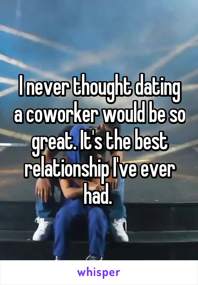 I never thought dating a coworker would be so great. It's the best relationship I've ever had. 