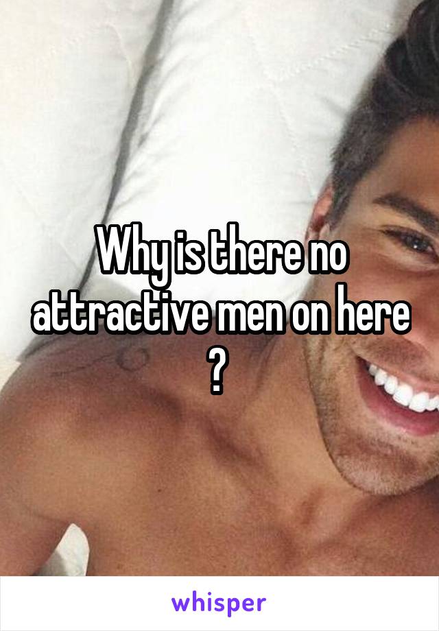 Why is there no attractive men on here ? 