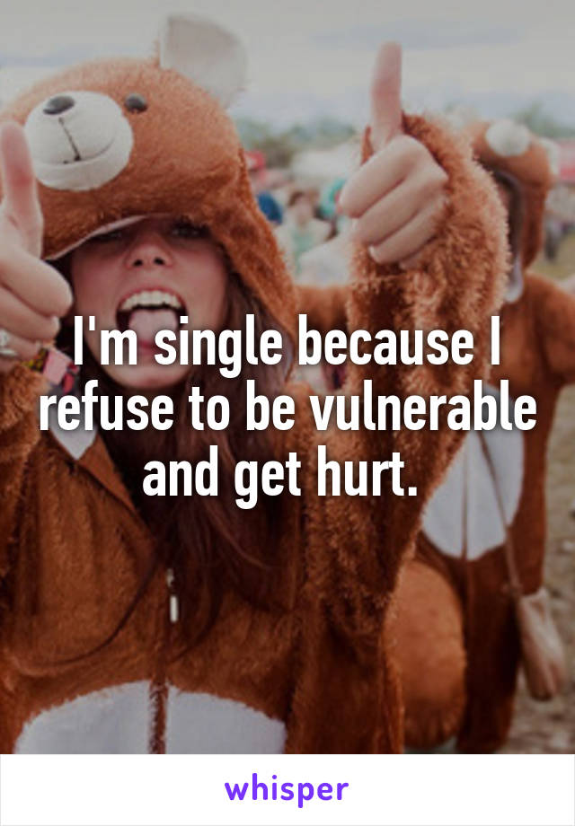 I'm single because I refuse to be vulnerable and get hurt. 