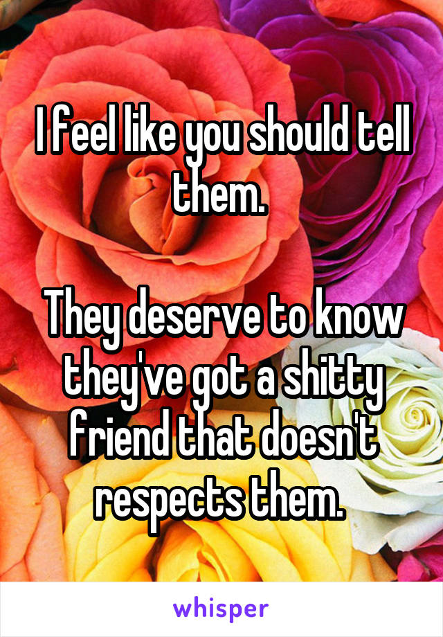 I feel like you should tell them. 

They deserve to know they've got a shitty friend that doesn't respects them. 