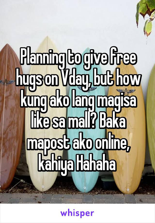 Planning to give free hugs on Vday, but how kung ako lang magisa like sa mall? Baka mapost ako online, kahiya Hahaha 