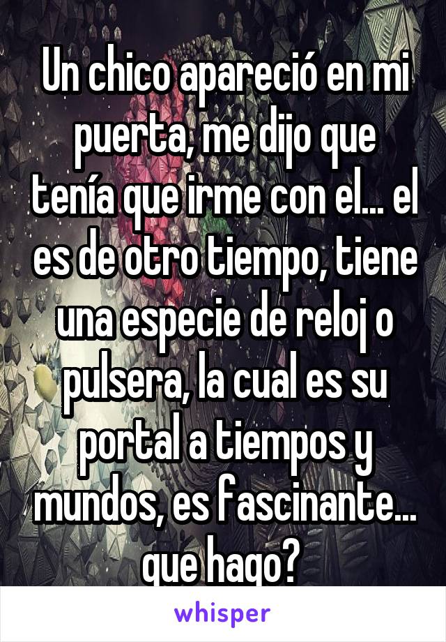 Un chico apareció en mi puerta, me dijo que tenía que irme con el... el es de otro tiempo, tiene una especie de reloj o pulsera, la cual es su portal a tiempos y mundos, es fascinante... que hago? 