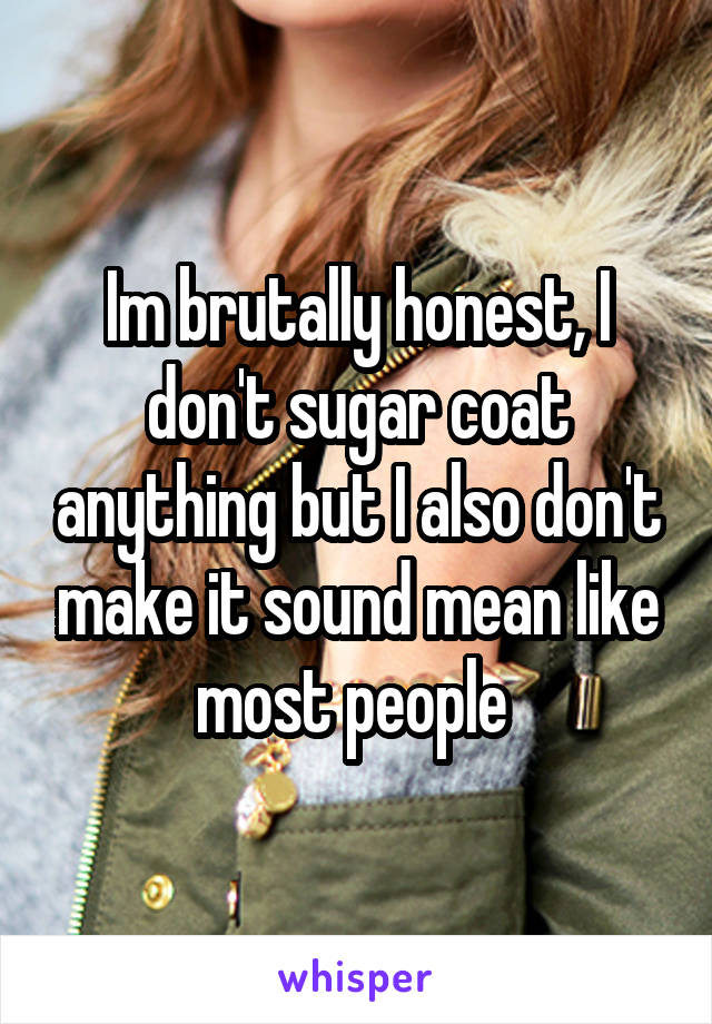 Im brutally honest, I don't sugar coat anything but I also don't make it sound mean like most people 