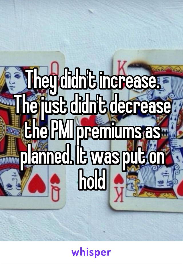 They didn't increase. The just didn't decrease the PMI premiums as planned. It was put on hold