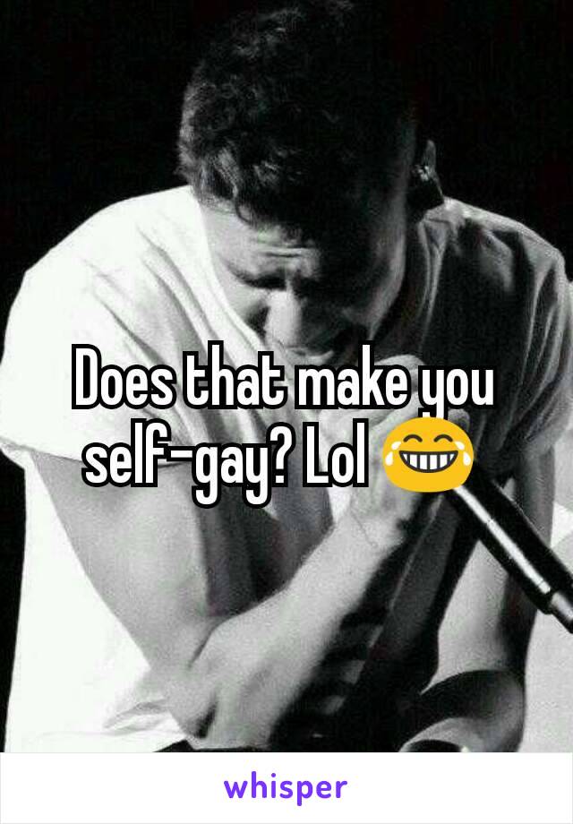 Does that make you self-gay? Lol 😂 