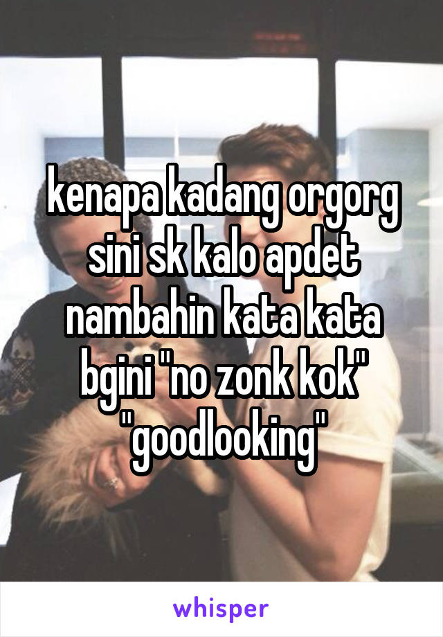 kenapa kadang orgorg sini sk kalo apdet nambahin kata kata bgini "no zonk kok" "goodlooking"