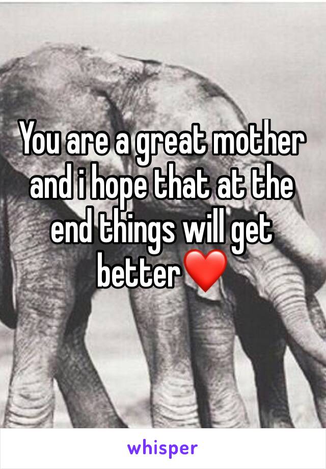 You are a great mother and i hope that at the end things will get better❤️