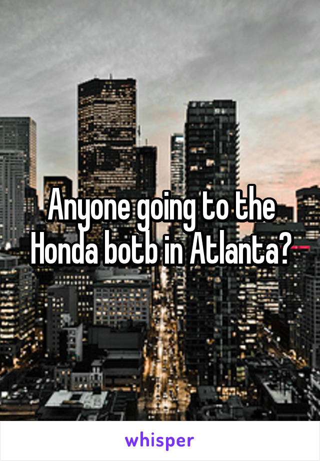 Anyone going to the Honda botb in Atlanta?