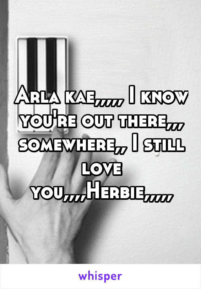 Arla kae,,,,, I know you're out there,,, somewhere,, I still love you,,,,Herbie,,,,,