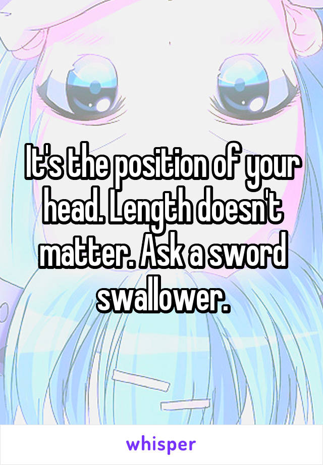 It's the position of your head. Length doesn't matter. Ask a sword swallower.