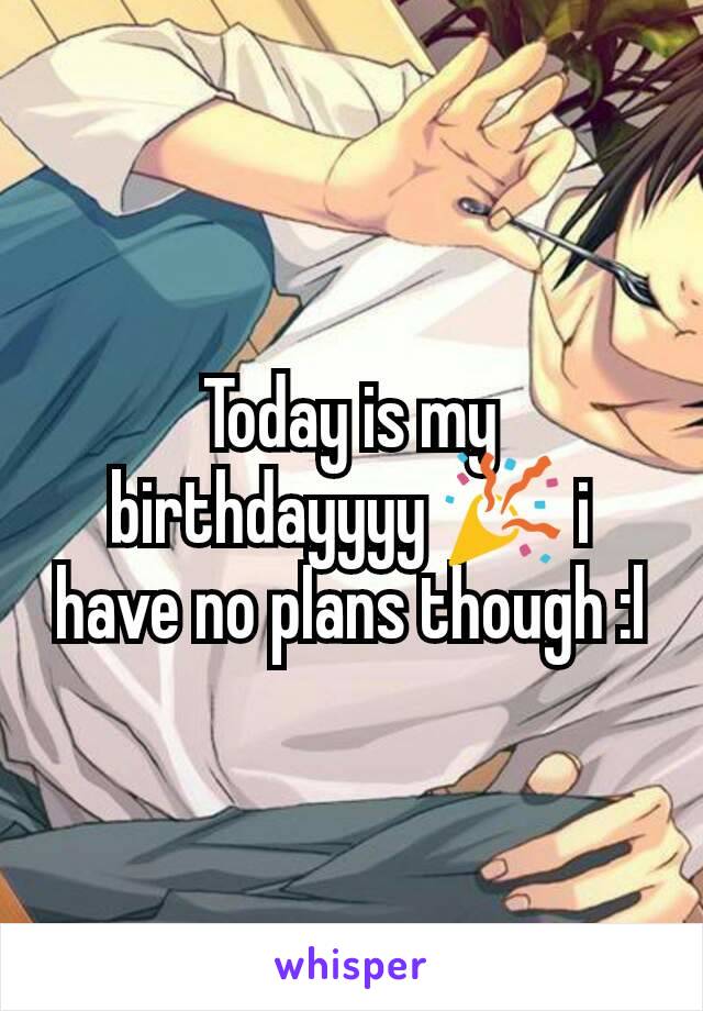 Today is my birthdayyyy 🎉 i have no plans though :l