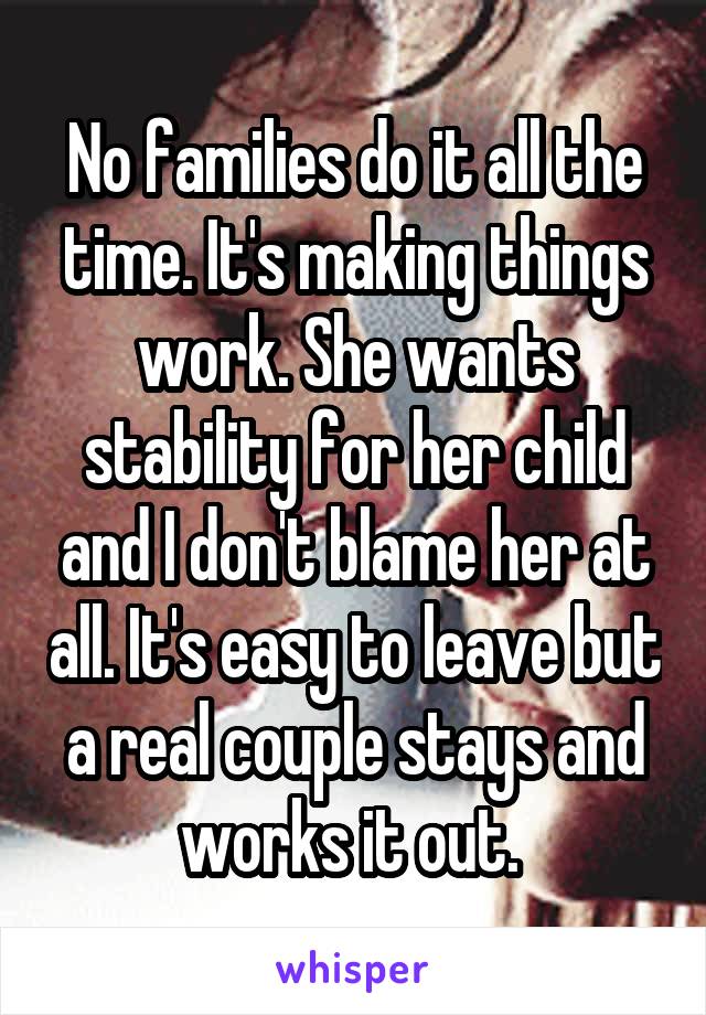 No families do it all the time. It's making things work. She wants stability for her child and I don't blame her at all. It's easy to leave but a real couple stays and works it out. 