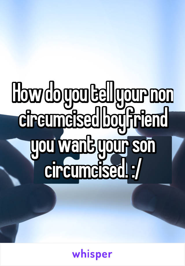 How do you tell your non circumcised boyfriend you want your son circumcised. :/