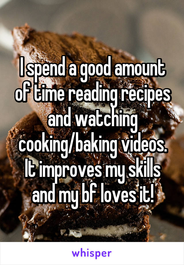 I spend a good amount of time reading recipes and watching cooking/baking videos. It improves my skills and my bf loves it!