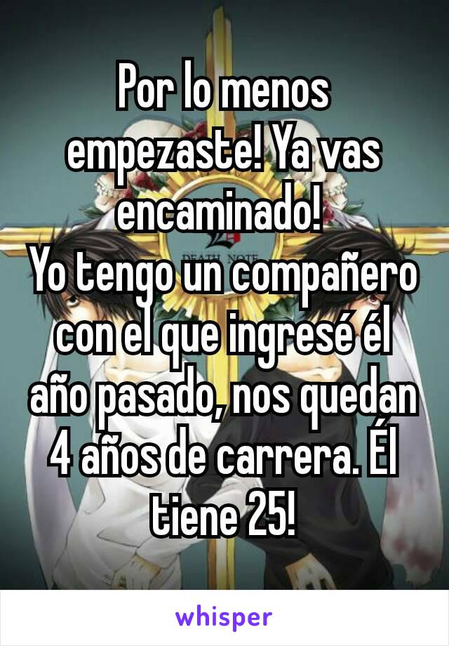 Por lo menos empezaste! Ya vas encaminado! 
Yo tengo un compañero con el que ingresé él año pasado, nos quedan 4 años de carrera. Él tiene 25!