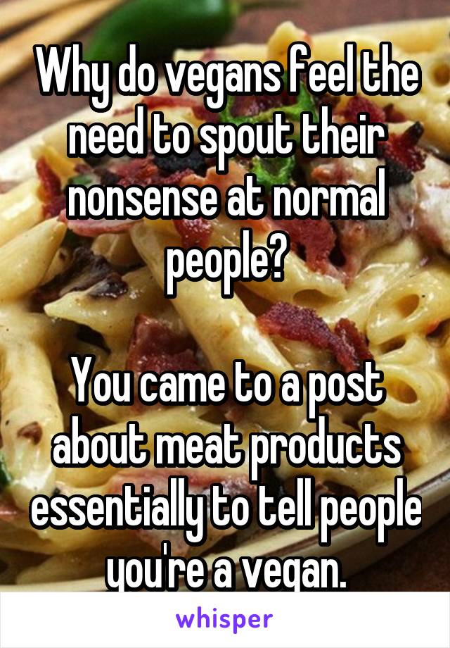 Why do vegans feel the need to spout their nonsense at normal people?

You came to a post about meat products essentially to tell people you're a vegan.