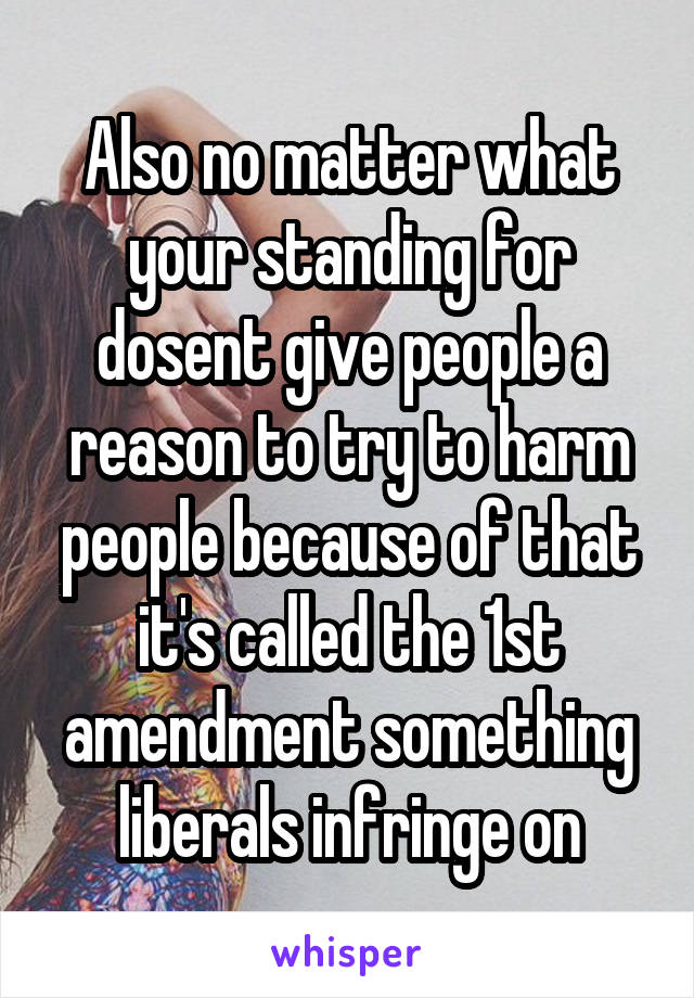 Also no matter what your standing for dosent give people a reason to try to harm people because of that it's called the 1st amendment something liberals infringe on