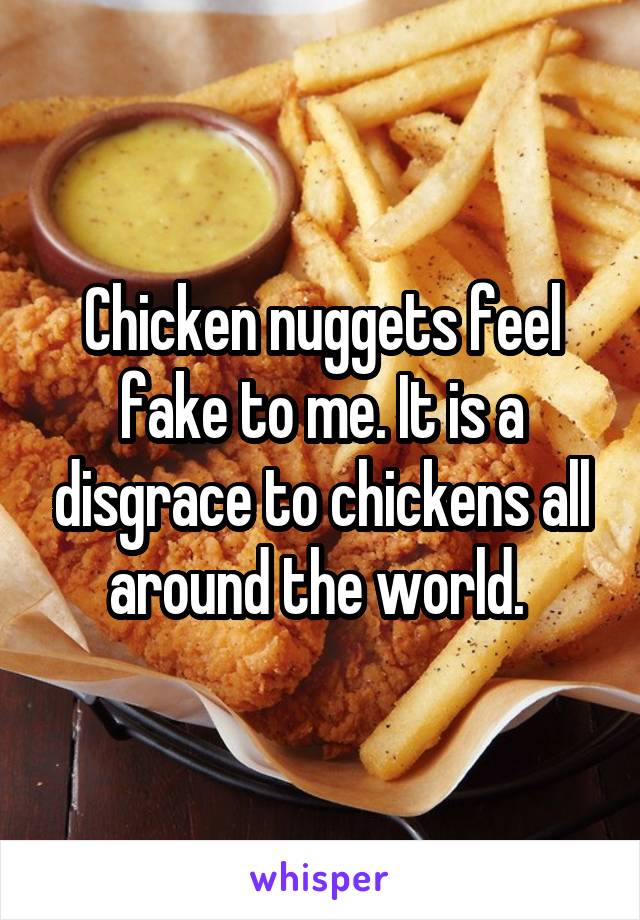 Chicken nuggets feel fake to me. It is a disgrace to chickens all around the world. 