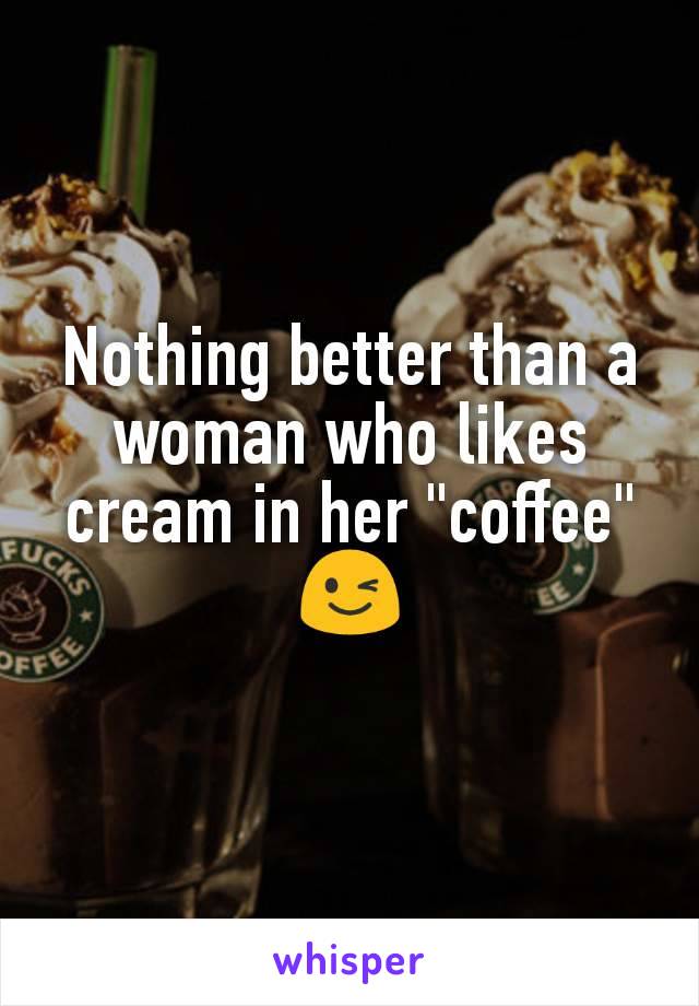 Nothing better than a woman who likes cream in her "coffee" 😉