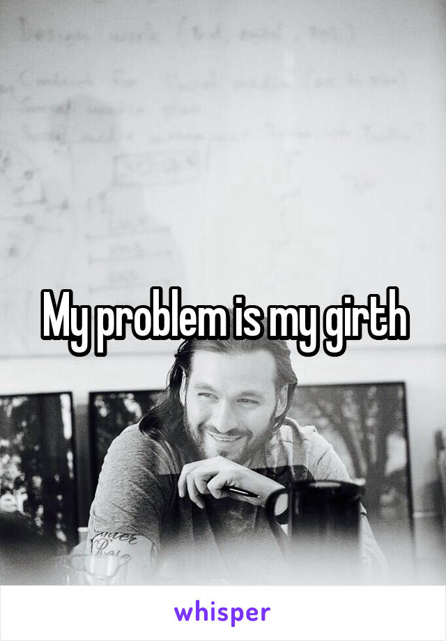 My problem is my girth