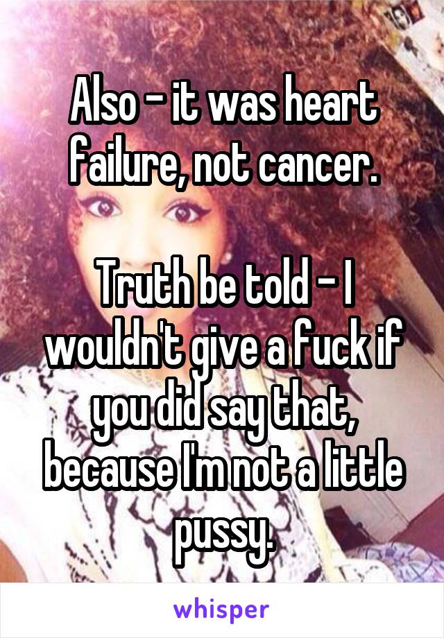 Also - it was heart failure, not cancer.

Truth be told - I wouldn't give a fuck if you did say that, because I'm not a little pussy.