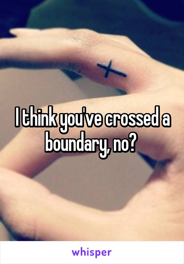 I think you've crossed a boundary, no? 