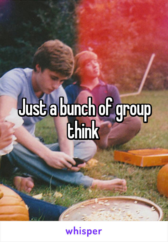 Just a bunch of group think 